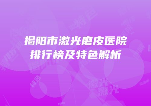 揭阳市激光磨皮医院排行榜及特色解析