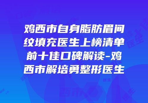 鸡西市自身脂肪眉间纹填充医生上榜清单前十佳口碑解读-鸡西市解培勇整形医生