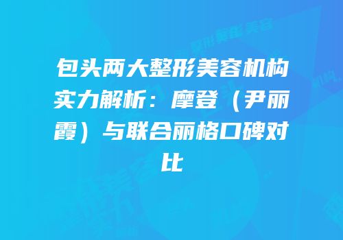 包头两大整形美容机构实力解析：摩登（尹丽霞）与联合丽格口碑对比