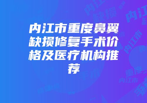 内江市重度鼻翼缺损修复手术价格及医疗机构推荐