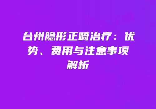 台州隐形正畸治疗：优势、费用与注意事项解析