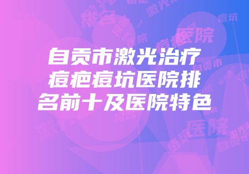 自贡市激光治疗痘疤痘坑医院排名前十及医院特色
