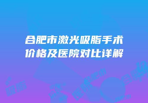 合肥市激光吸脂手术价格及医院对比详解