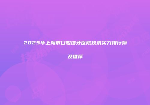 2025年上海市口腔洁牙医院技术实力排行榜及推荐