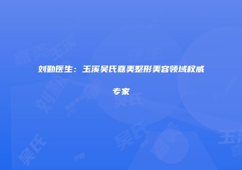 刘勤医生：玉溪吴氏嘉美整形美容领域权威专家