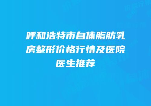 呼和浩特市自体脂肪乳房整形价格行情及医院医生推荐