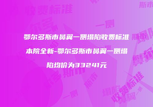 鄂尔多斯市鼻翼一侧塌陷收费标准本院全新-鄂尔多斯市鼻翼一侧塌陷均价为33241元