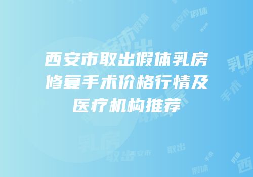 西安市取出假体乳房修复手术价格行情及医疗机构推荐