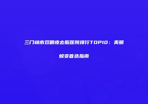 三门峡市双眼皮去脂医院排行TOP10：美丽蜕变首选指南