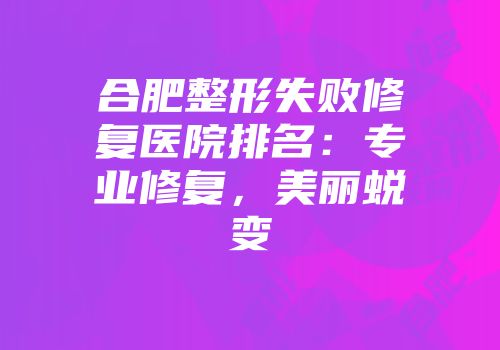 合肥整形失败修复医院排名：专业修复，美丽蜕变