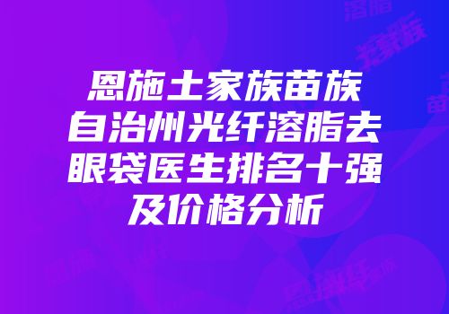 恩施土家族苗族自治州光纤溶脂去眼袋医生排名十强及价格分析