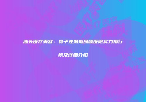 汕头医疗美容：鼻子注射玻尿酸医院实力排行榜及详细介绍