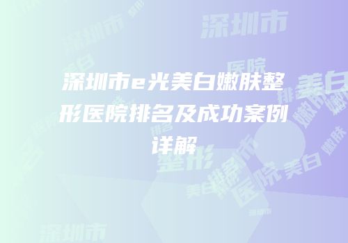 深圳市e光美白嫩肤整形医院排名及成功案例详解
