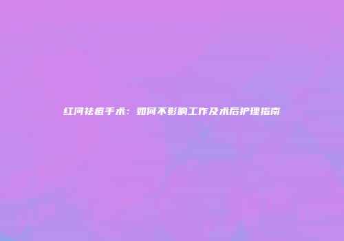 红河祛痘手术：如何不影响工作及术后护理指南