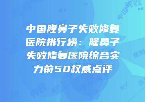 中国隆鼻子失败修复医院排行榜：隆鼻子失败修复医院综合实力前50权威点评