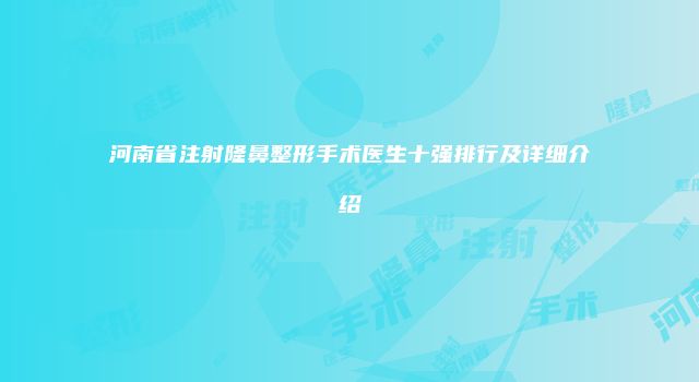 河南省注射隆鼻整形手术医生十强排行及详细介绍