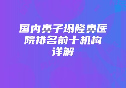 国内鼻子塌隆鼻医院排名前十机构详解