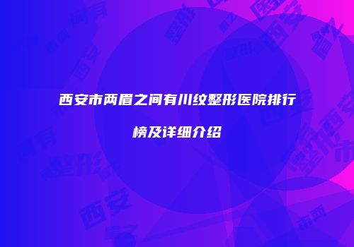 西安市两眉之间有川纹整形医院排行榜及详细介绍