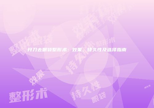 开刀去眼袋整形术：效果、持久性及选择指南