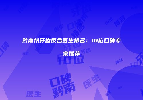 黔南州牙齿反合医生排名：10位口碑专家推荐