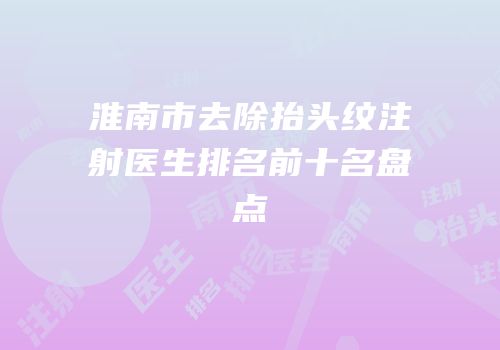 淮南市去除抬头纹注射医生排名前十名盘点