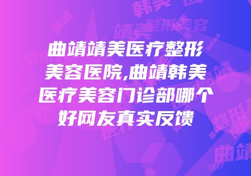 曲靖靖美医疗整形美容医院,曲靖韩美医疗美容门诊部哪个好网友真实反馈