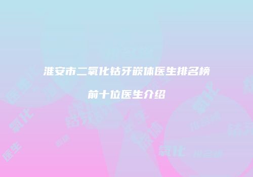 淮安市二氧化钴牙嵌体医生排名榜前十位医生介绍