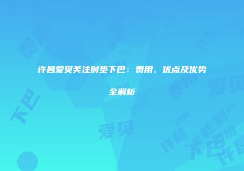 许昌爱贝芙注射垫下巴：费用、优点及优势全解析