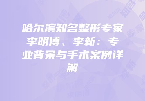 哈尔滨知名整形专家李明博、李新：专业背景与手术案例详解