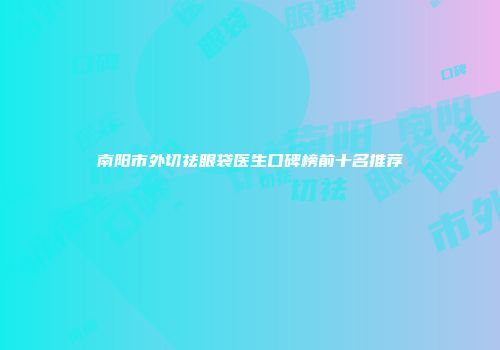 南阳市外切祛眼袋医生口碑榜前十名推荐