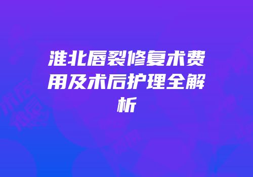 淮北唇裂修复术费用及术后护理全解析