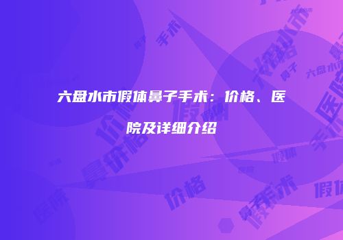 六盘水市假体鼻子手术：价格、医院及详细介绍