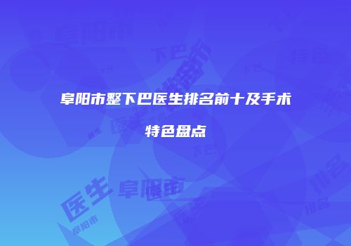 阜阳市整下巴医生排名前十及手术特色盘点