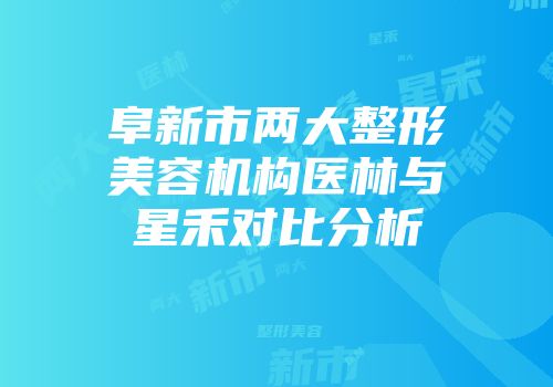 阜新市两大整形美容机构医林与星禾对比分析