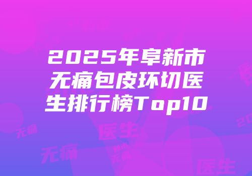 2025年阜新市无痛包皮环切医生排行榜Top10