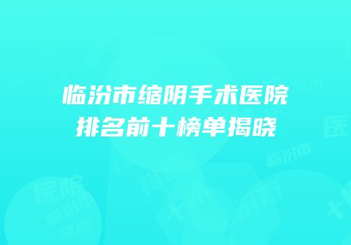 临汾市缩阴手术医院排名前十榜单揭晓
