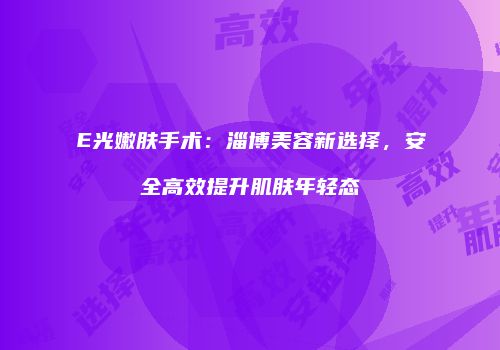 E光嫩肤手术：淄博美容新选择，安全高效提升肌肤年轻态