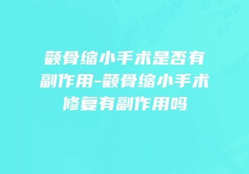颧骨缩小手术是否有副作用-颧骨缩小手术修复有副作用吗