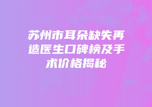 苏州市耳朵缺失再造医生口碑榜及手术价格揭秘