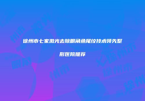 徐州市七家激光去除眼角鱼尾纹技术领先整形医院推荐