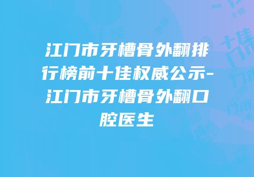 江门市牙槽骨外翻排行榜前十佳权威公示-江门市牙槽骨外翻口腔医生