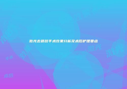 激光去晒斑手术效果分析及术后护理要点