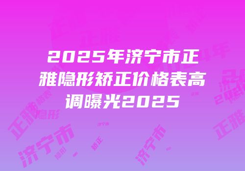 2025年济宁市正雅隐形矫正价格表高调曝光2025