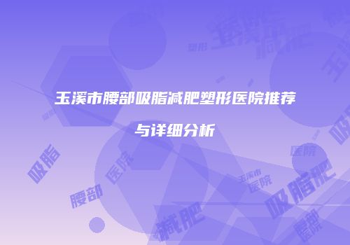 玉溪市腰部吸脂减肥塑形医院推荐与详细分析