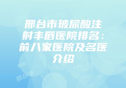 邢台市玻尿酸注射丰唇医院排名：前八家医院及名医介绍