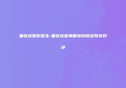 董敬远整形医生-董敬远医师眼袋切除获网友好评
