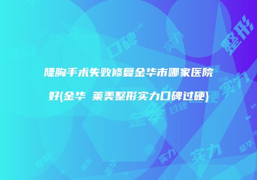 隆胸手术失败修复金华市哪家医院好(金华玥莱美整形实力口碑过硬)