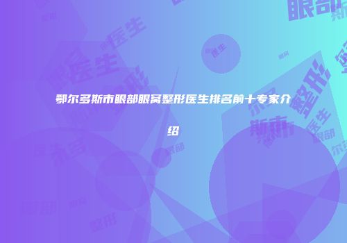 鄂尔多斯市眼部眼窝整形医生排名前十专家介绍