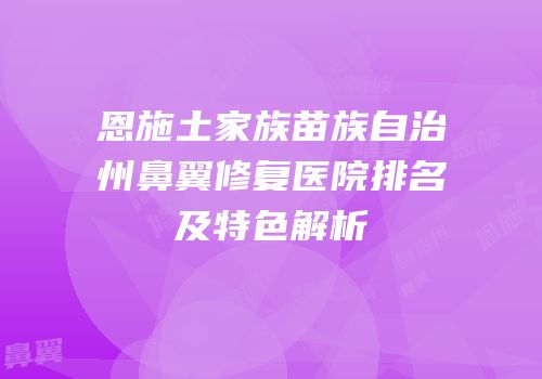 恩施土家族苗族自治州鼻翼修复医院排名及特色解析