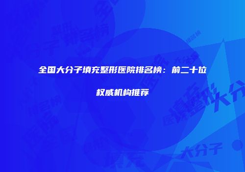 全国大分子填充整形医院排名榜：前二十位权威机构推荐